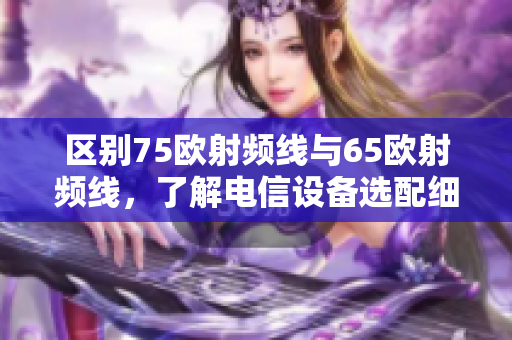 区别75欧射频线与65欧射频线，了解电信设备选配细节