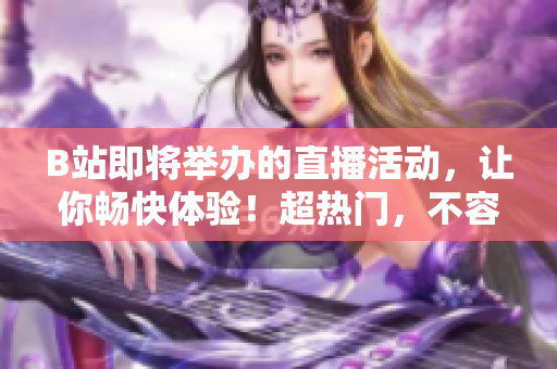B站即将举办的直播活动，让你畅快体验！超热门，不容错过！