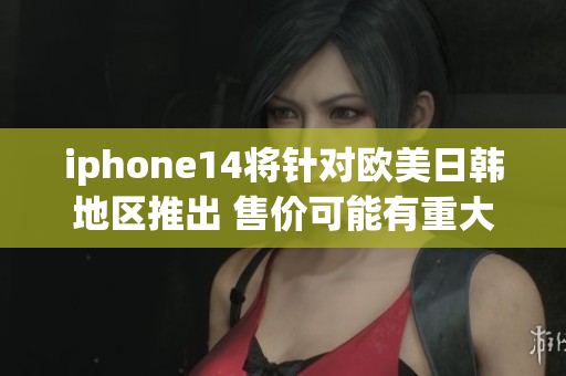 iphone14将针对欧美日韩地区推出 售价可能有重大变化