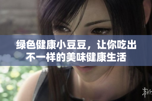 绿色健康小豆豆，让你吃出不一样的美味健康生活
