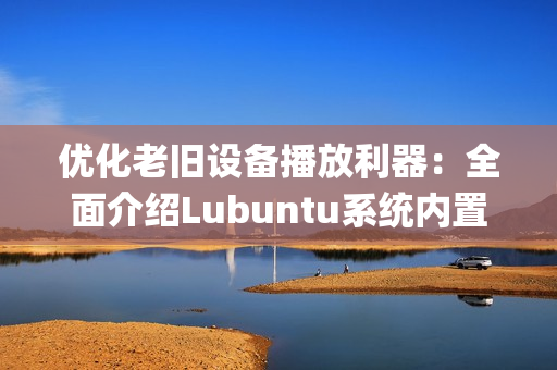 优化老旧设备播放利器：全面介绍Lubuntu系统内置多媒体播放器(1)