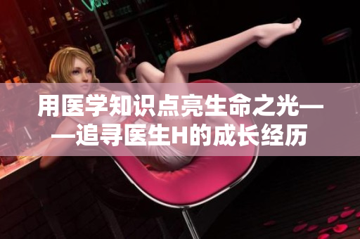 用医学知识点亮生命之光——追寻医生H的成长经历