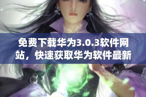 免费下载华为3.0.3软件网站，快速获取华为软件最新版本(1)