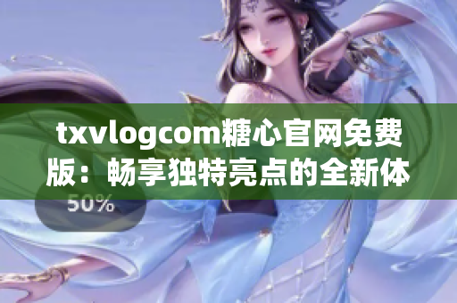 txvlogcom糖心官网免费版：畅享独特亮点的全新体验