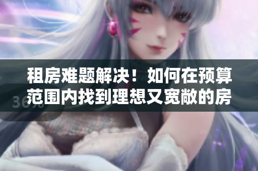 租房难题解决！如何在预算范围内找到理想又宽敞的房子？