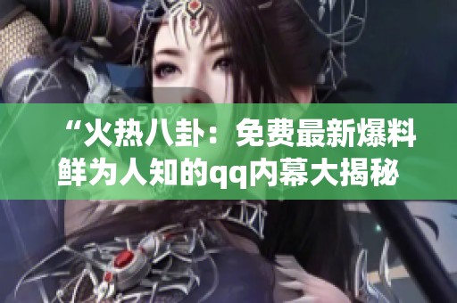 “火热八卦：免费最新爆料鲜为人知的qq内幕大揭秘！”