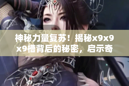 神秘力量复苏！揭秘x9x9x9槽背后的秘密，启示奇幻新篇章