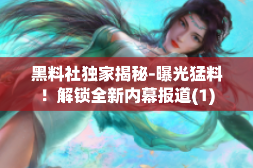 黑料社独家揭秘-曝光猛料！解锁全新内幕报道(1)