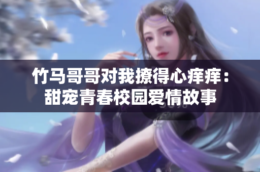 竹马哥哥对我撩得心痒痒：甜宠青春校园爱情故事
