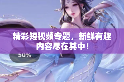 精彩短视频专题，新鲜有趣内容尽在其中！