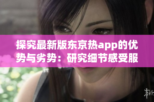 探究最新版东京热app的优势与劣势：研究细节感受服务！