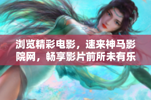 浏览精彩电影，速来神马影院网，畅享影片前所未有乐趣