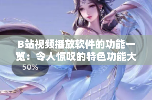 B站视频播放软件的功能一览：令人惊叹的特色功能大揭秘