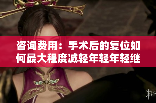 咨询费用：手术后的复位如何最大程度减轻年轻年轻继拇修复需支付负担吗