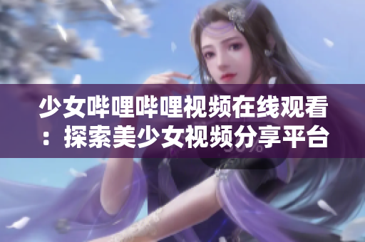 少女哔哩哔哩视频在线观看：探索美少女视频分享平台