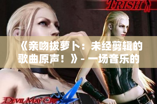 《亲吻拔萝卜：未经剪辑的歌曲原声！》- 一场音乐的浪漫邂逅