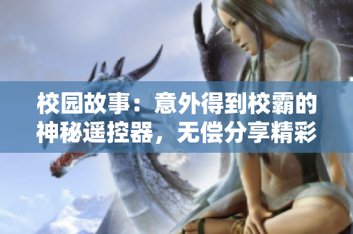 校园故事：意外得到校霸的神秘遥控器，无偿分享精彩阅读