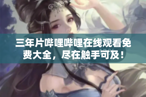 三年片哔哩哔哩在线观看免费大全，尽在触手可及！