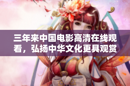 三年来中国电影高清在线观看，弘扬中华文化更具观赏性