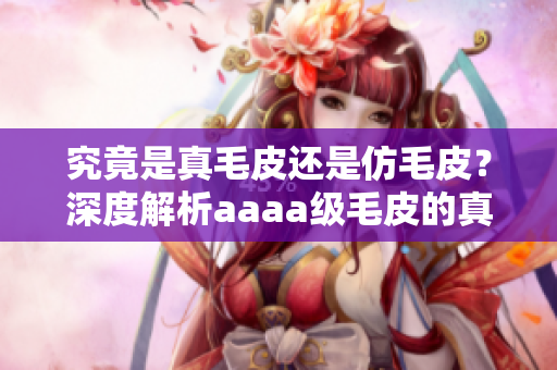 究竟是真毛皮还是仿毛皮？深度解析aaaa级毛皮的真伪！