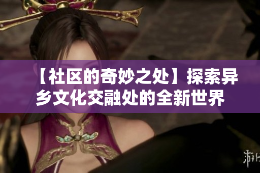 【社区的奇妙之处】探索异乡文化交融处的全新世界