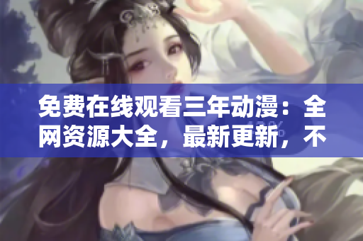 免费在线观看三年动漫：全网资源大全，最新更新，不容错过！