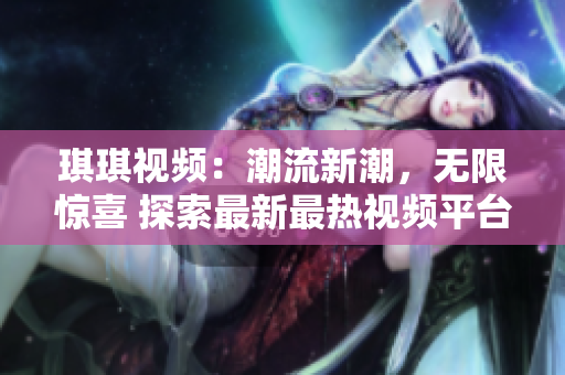 琪琪视频：潮流新潮，无限惊喜 探索最新最热视频平台