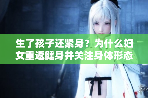 生了孩子还紧身？为什么妇女重返健身并关注身体形态？