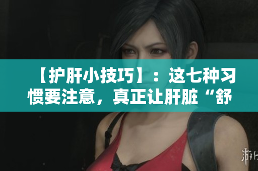 【护肝小技巧】：这七种习惯要注意，真正让肝脏“舒服”！