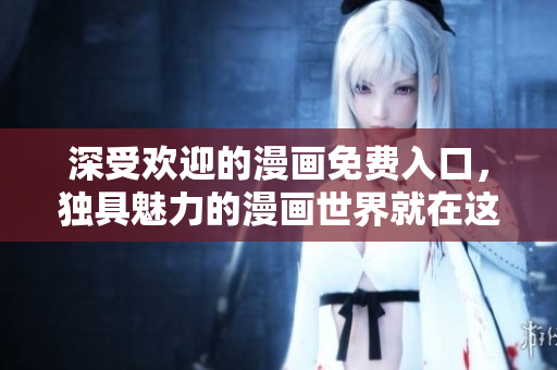 深受欢迎的漫画免费入口，独具魅力的漫画世界就在这里