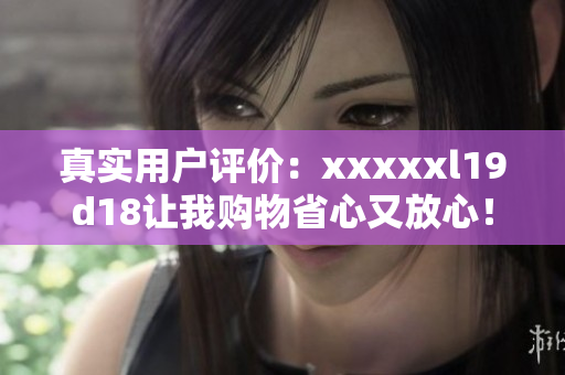 真实用户评价：xxxxxl19d18让我购物省心又放心！