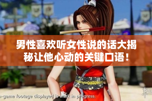 男性喜欢听女性说的话大揭秘让他心动的关键口语！