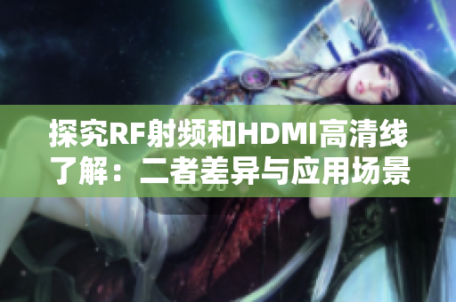 探究RF射频和HDMI高清线了解：二者差异与应用场景