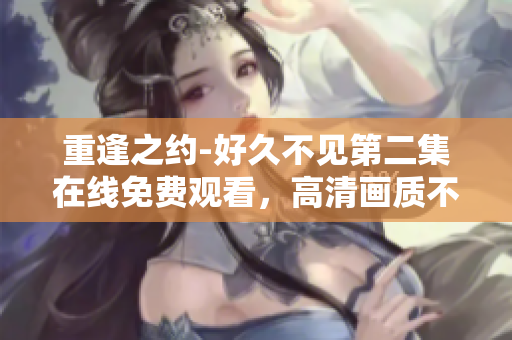 重逢之约-好久不见第二集在线免费观看，高清画质不容错过！