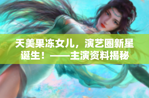 天美果冻女儿，演艺圈新星诞生！——主演资料揭秘