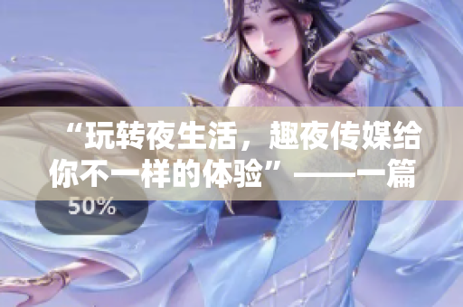 “玩转夜生活，趣夜传媒给你不一样的体验”——一篇关于趣夜传媒的报道