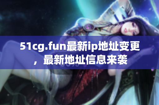 51cg.fun最新ip地址变更，最新地址信息来袭