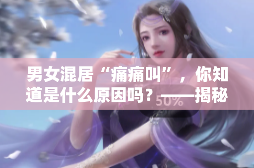 男女混居“痛痛叫”，你知道是什么原因吗？——揭秘学生宿舍内的秘密