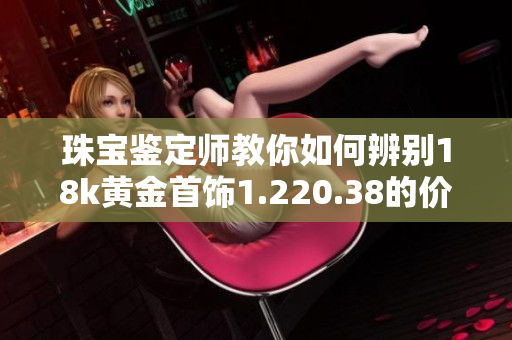 珠宝鉴定师教你如何辨别18k黄金首饰1.220.38的价值