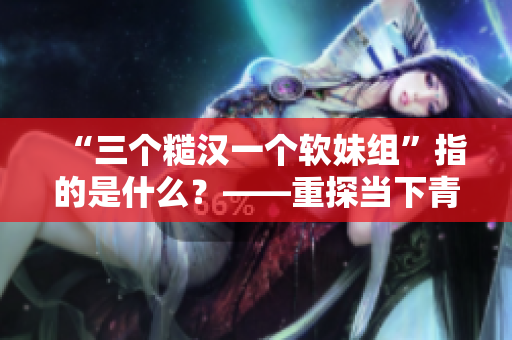 “三个糙汉一个软妹组”指的是什么？——重探当下青春群像