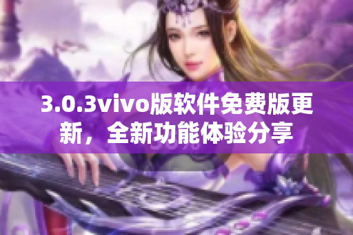 3.0.3vivo版软件免费版更新，全新功能体验分享