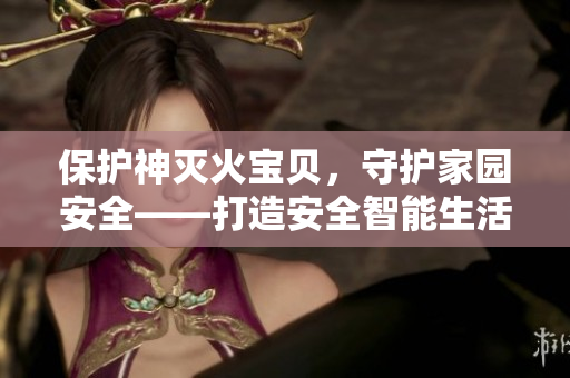 保护神灭火宝贝，守护家园安全——打造安全智能生活的必备选择