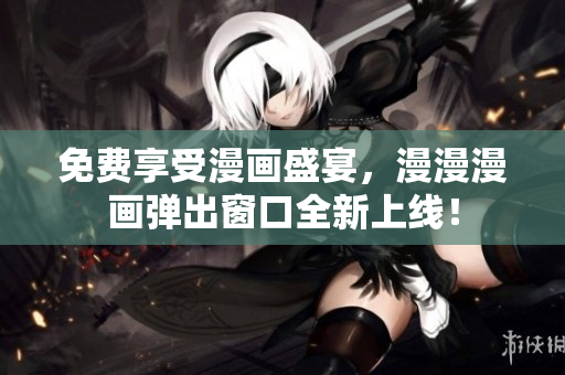 免费享受漫画盛宴，漫漫漫画弹出窗口全新上线！