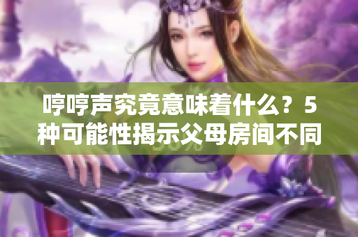 哼哼声究竟意味着什么？5种可能性揭示父母房间不同寻常的原因