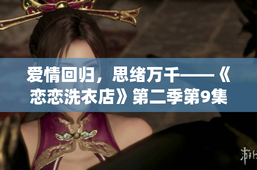 爱情回归，思绪万千——《恋恋洗衣店》第二季第9集剧情导读(1)