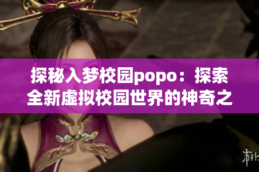 探秘入梦校园popo：探索全新虚拟校园世界的神奇之旅