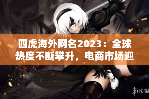 四虎海外网名2023：全球热度不断攀升，电商市场迎来新篇章