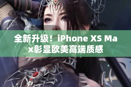 全新升级！iPhone XS Max彰显欧美高端质感
