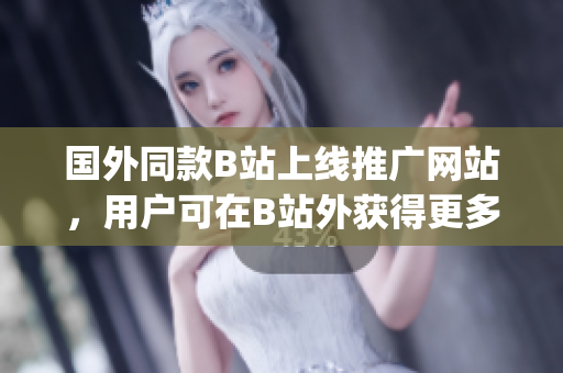 国外同款B站上线推广网站，用户可在B站外获得更多优质内容(1)