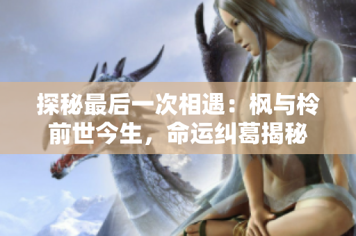 探秘最后一次相遇：枫与柃前世今生，命运纠葛揭秘